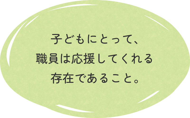 子どもにとって、職員は応援してくれる存在であること。